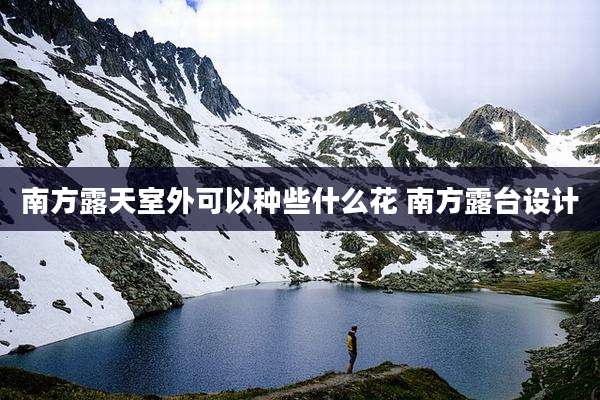 南方露天室外可以种些什么花 南方露台设计