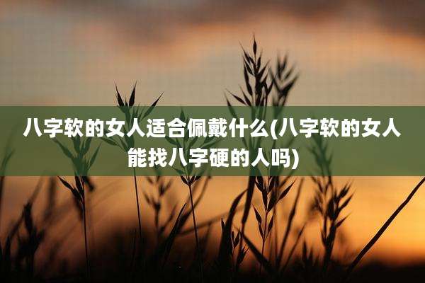 八字软的女人适合佩戴什么(八字软的女人能找八字硬的人吗)