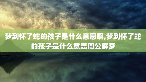梦到怀了蛇的孩子是什么意思啊,梦到怀了蛇的孩子是什么意思周公解梦