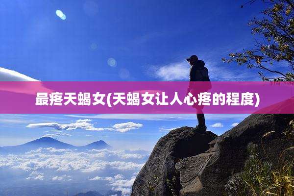 最疼天蝎女(天蝎女让人心疼的程度)