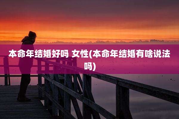 本命年结婚好吗 女性(本命年结婚有啥说法吗)