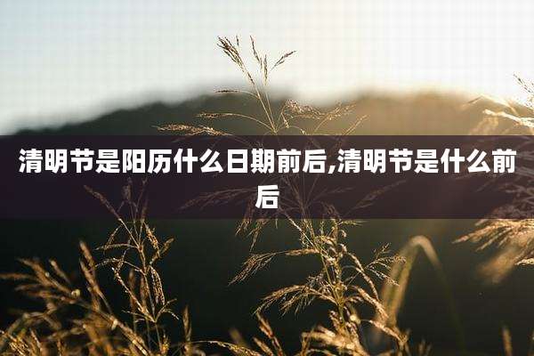 清明节是阳历什么日期前后,清明节是什么前后