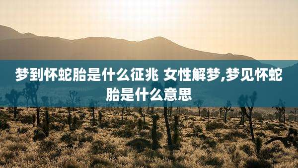 梦到怀蛇胎是什么征兆 女性解梦,梦见怀蛇胎是什么意思