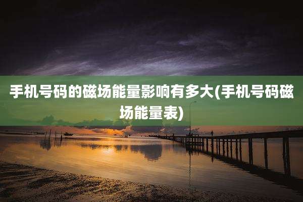 手机号码的磁场能量影响有多大(手机号码磁场能量表)