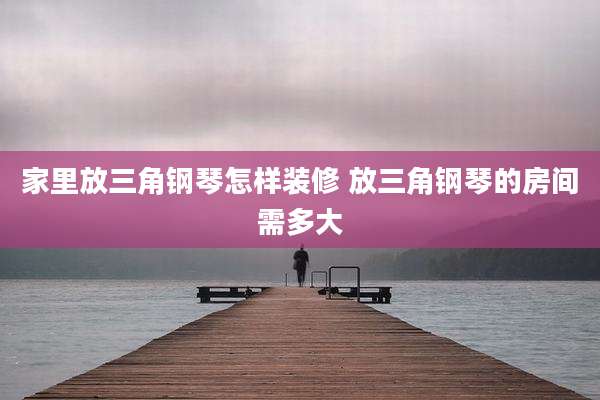 家里放三角钢琴怎样装修 放三角钢琴的房间需多大