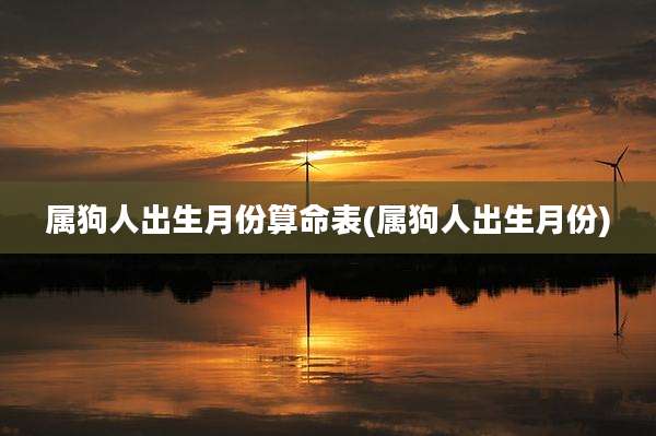 属狗人出生月份算命表(属狗人出生月份)
