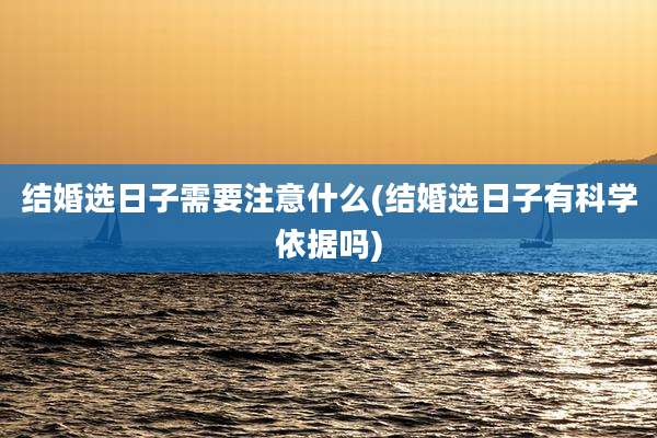 结婚选日子需要注意什么(结婚选日子有科学依据吗)