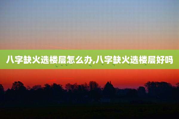 八字缺火选楼层怎么办,八字缺火选楼层好吗