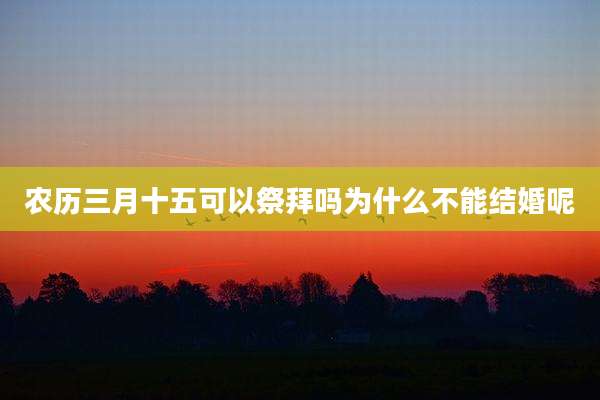 农历三月十五可以祭拜吗为什么不能结婚呢