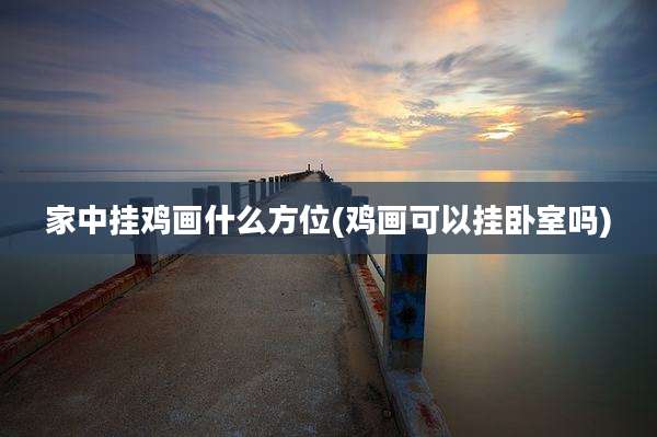 家中挂鸡画什么方位(鸡画可以挂卧室吗)