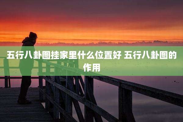 五行八卦图挂家里什么位置好 五行八卦图的作用