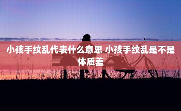 小孩手纹乱代表什么意思 小孩手纹乱是不是体质差