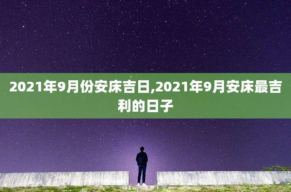 2021年9月份安床吉日,2021年9月安床最吉利的日子