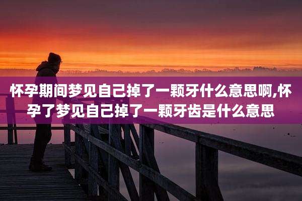 怀孕期间梦见自己掉了一颗牙什么意思啊,怀孕了梦见自己掉了一颗牙齿是什么意思