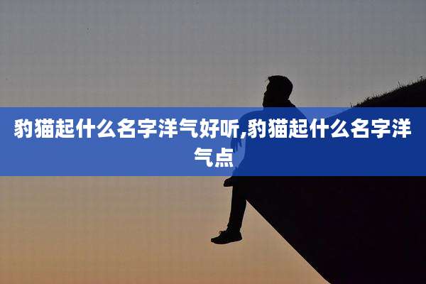 豹猫起什么名字洋气好听,豹猫起什么名字洋气点