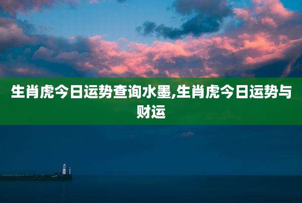 生肖虎今日运势查询水墨,生肖虎今日运势与财运