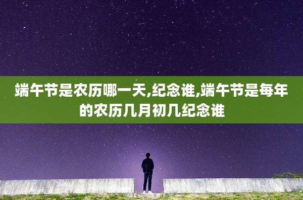 端午节是农历哪一天,纪念谁,端午节是每年的农历几月初几纪念谁