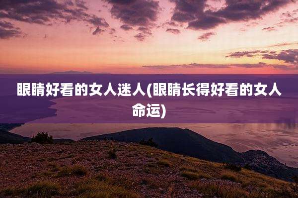 眼睛好看的女人迷人(眼睛长得好看的女人命运)