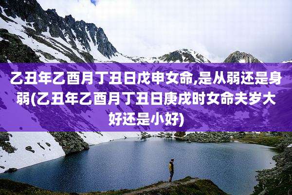 乙丑年乙酉月丁丑日戊申女命,是从弱还是身弱(乙丑年乙酉月丁丑日庚戌时女命夫岁大好还是小好)