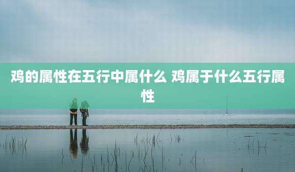 鸡的属性在五行中属什么 鸡属于什么五行属性