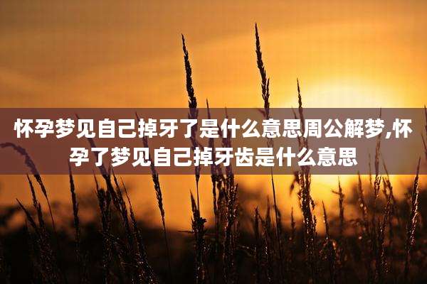 怀孕梦见自己掉牙了是什么意思周公解梦,怀孕了梦见自己掉牙齿是什么意思