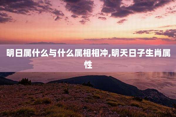 明日属什么与什么属相相冲,明天日子生肖属性