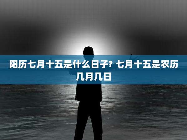 阳历七月十五是什么日子? 七月十五是农历几月几日