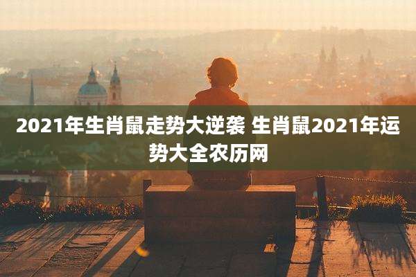 2021年生肖鼠走势大逆袭 生肖鼠2021年运势大全农历网