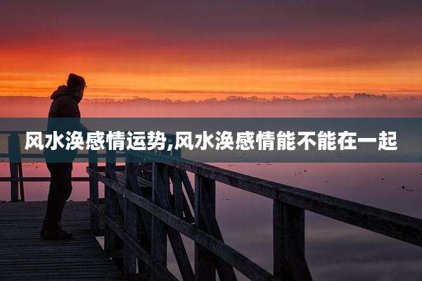 风水涣感情运势,风水涣感情能不能在一起