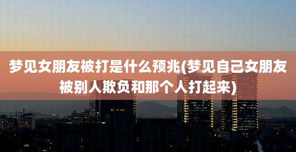 梦见女朋友被打是什么预兆(梦见自己女朋友被别人欺负和那个人打起来)
