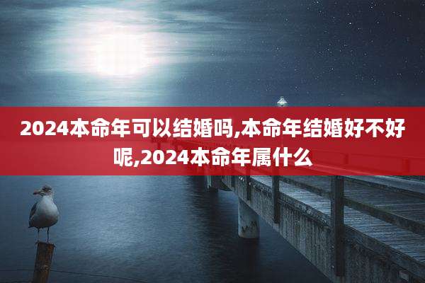 2024本命年可以结婚吗,本命年结婚好不好呢,2024本命年属什么
