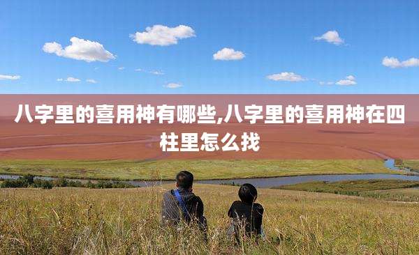 八字里的喜用神有哪些,八字里的喜用神在四柱里怎么找