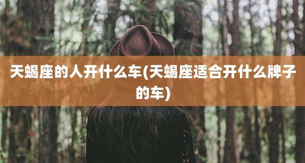 天蝎座的人开什么车(天蝎座适合开什么牌子的车)