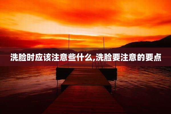 洗脸时应该注意些什么,洗脸要注意的要点