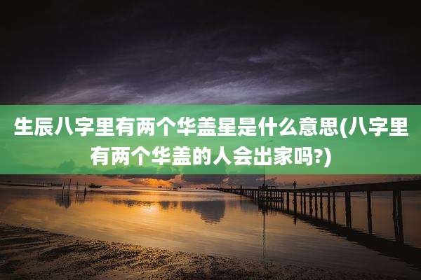 生辰八字里有两个华盖星是什么意思(八字里有两个华盖的人会出家吗?)