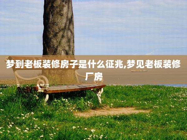 梦到老板装修房子是什么征兆,梦见老板装修厂房