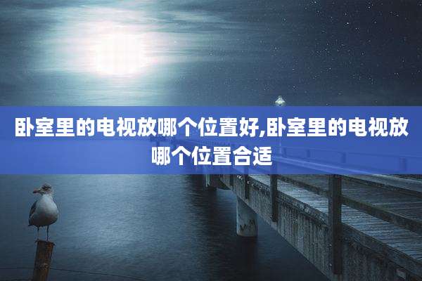 卧室里的电视放哪个位置好,卧室里的电视放哪个位置合适