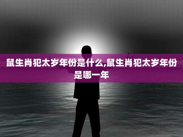 鼠生肖犯太岁年份是什么,鼠生肖犯太岁年份是哪一年