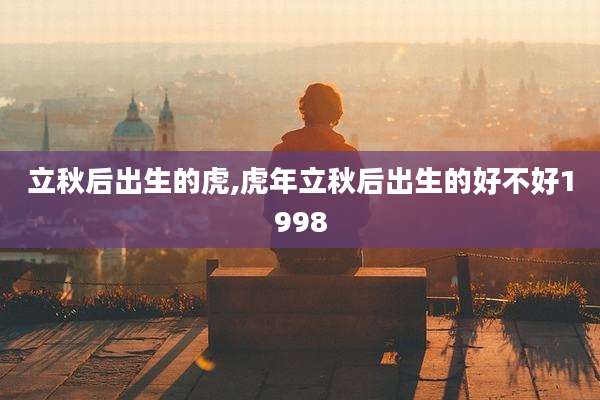 立秋后出生的虎,虎年立秋后出生的好不好1998