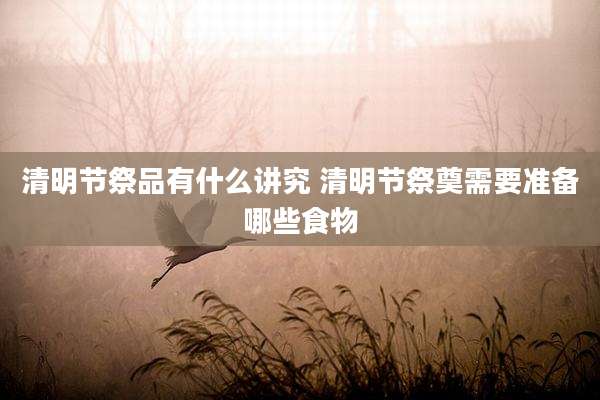 清明节祭品有什么讲究 清明节祭奠需要准备哪些食物