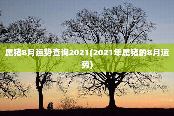 属猪8月运势查询2021(2021年属猪的8月运势)