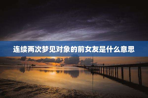 连续两次梦见对象的前女友是什么意思