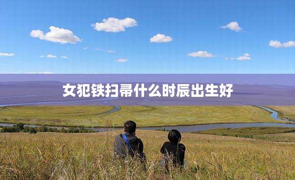 女犯铁扫帚什么时辰出生好