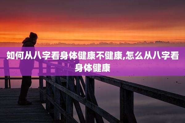 如何从八字看身体健康不健康,怎么从八字看身体健康