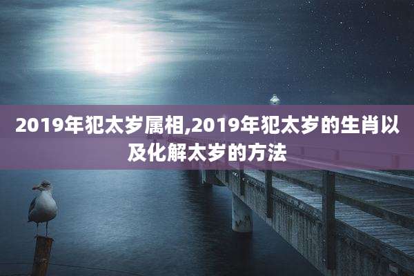 2019年犯太岁属相,2019年犯太岁的生肖以及化解太岁的方法