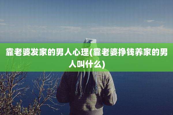 靠老婆发家的男人心理(靠老婆挣钱养家的男人叫什么)