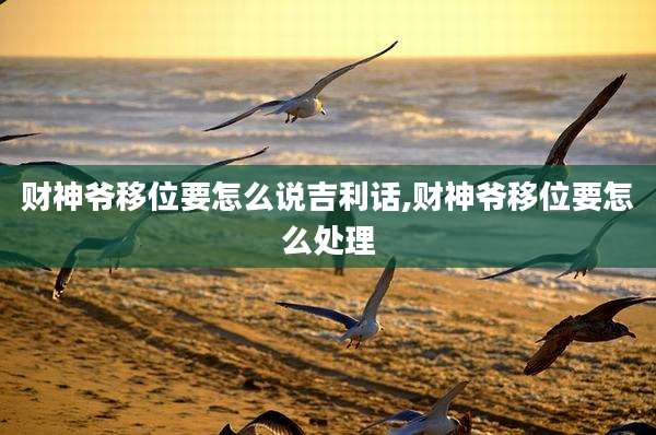 财神爷移位要怎么说吉利话,财神爷移位要怎么处理