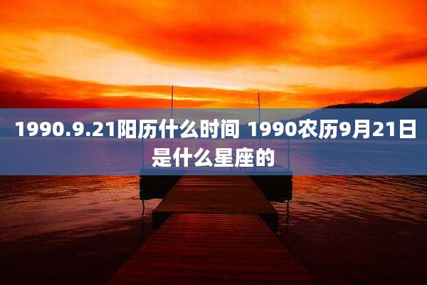 1990.9.21阳历什么时间 1990农历9月21日是什么星座的