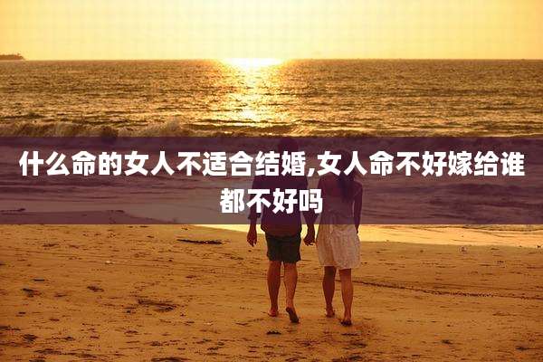 什么命的女人不适合结婚,女人命不好嫁给谁都不好吗