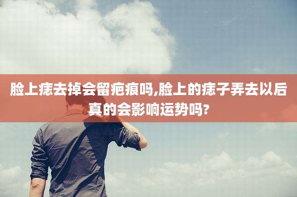 脸上痣去掉会留疤痕吗,脸上的痣子弄去以后真的会影响运势吗?
